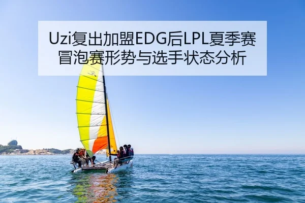 Uzi复出加盟EDG后LPL夏季赛冒泡赛形势与选手状态分析