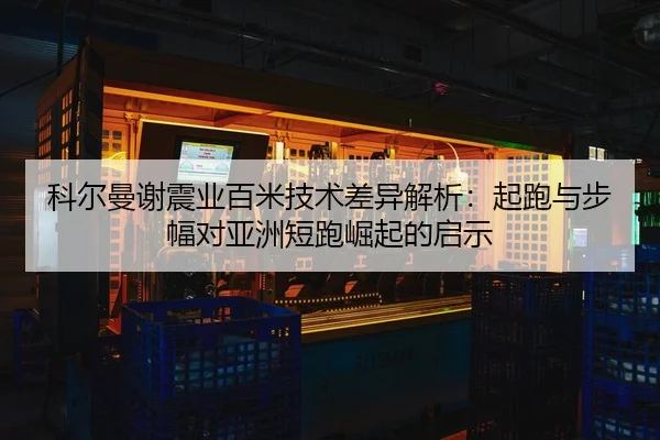 科尔曼谢震业百米技术差异解析：起跑与步幅对亚洲短跑崛起的启示