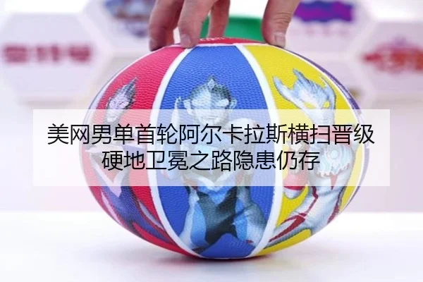 美网男单首轮阿尔卡拉斯横扫晋级 硬地卫冕之路隐患仍存
